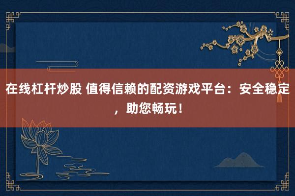 在线杠杆炒股 值得信赖的配资游戏平台：安全稳定，助您畅玩！