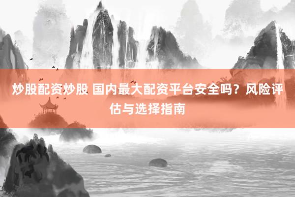 炒股配资炒股 国内最大配资平台安全吗？风险评估与选择指南