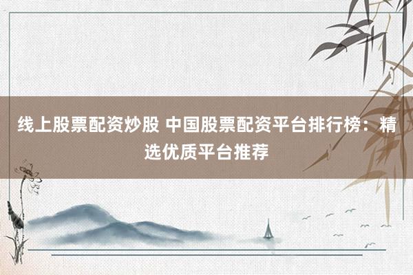 线上股票配资炒股 中国股票配资平台排行榜：精选优质平台推荐