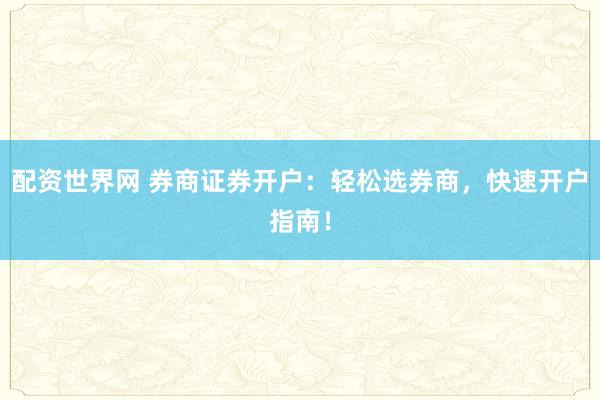 配资世界网 券商证券开户：轻松选券商，快速开户指南！