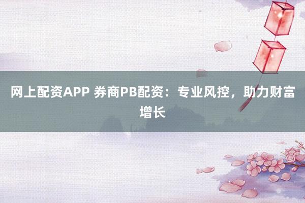网上配资APP 券商PB配资：专业风控，助力财富增长