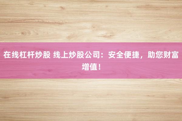 在线杠杆炒股 线上炒股公司：安全便捷，助您财富增值！