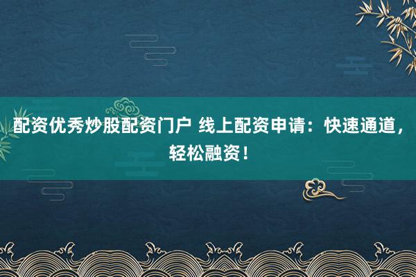 配资优秀炒股配资门户 线上配资申请：快速通道，轻松融资！