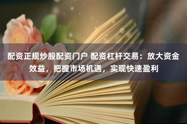 配资正规炒股配资门户 配资杠杆交易：放大资金效益，把握市场机遇，实现快速盈利