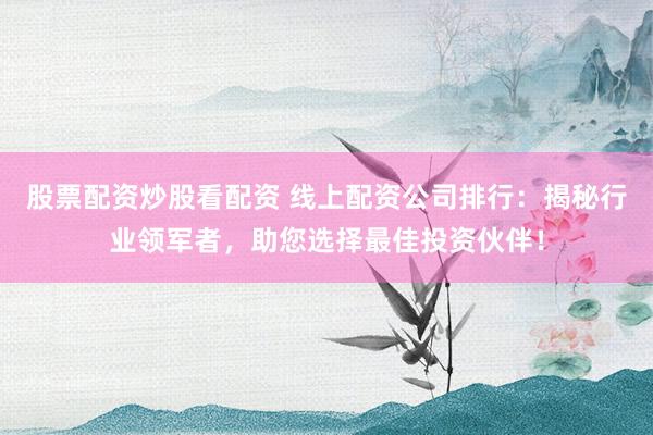 股票配资炒股看配资 线上配资公司排行：揭秘行业领军者，助您选择最佳投资伙伴！
