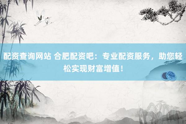 配资查询网站 合肥配资吧：专业配资服务，助您轻松实现财富增值！