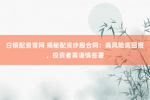 白银配资官网 揭秘配资炒股合同：高风险高回报，投资者需谨慎签署