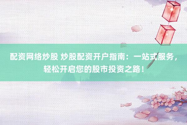 配资网络炒股 炒股配资开户指南：一站式服务，轻松开启您的股市投资之路！