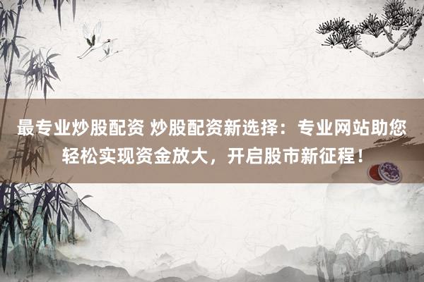 最专业炒股配资 炒股配资新选择：专业网站助您轻松实现资金放大，开启股市新征程！