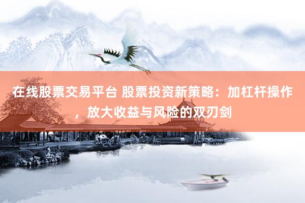 在线股票交易平台 股票投资新策略：加杠杆操作，放大收益与风险的双刃剑