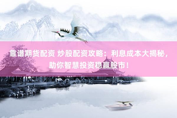 靠谱期货配资 炒股配资攻略：利息成本大揭秘，助你智慧投资稳赢股市！