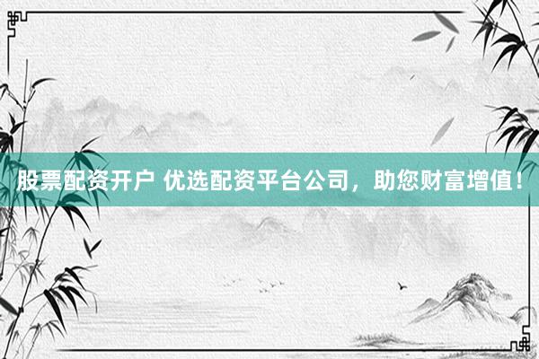 股票配资开户 优选配资平台公司，助您财富增值！