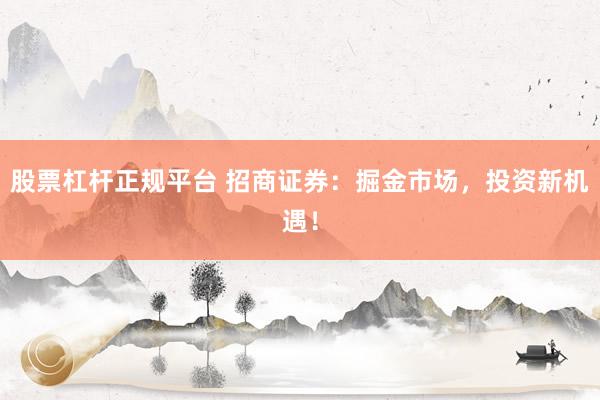 股票杠杆正规平台 招商证券：掘金市场，投资新机遇！