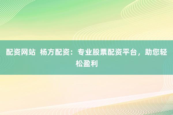 配资网站  杨方配资：专业股票配资平台，助您轻松盈利