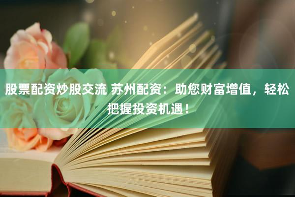 股票配资炒股交流 苏州配资：助您财富增值，轻松把握投资机遇！