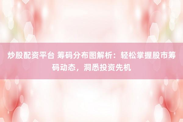 炒股配资平台 筹码分布图解析：轻松掌握股市筹码动态，洞悉投资先机