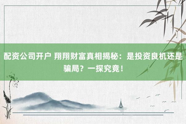 配资公司开户 翔翔财富真相揭秘：是投资良机还是骗局？一探究竟！
