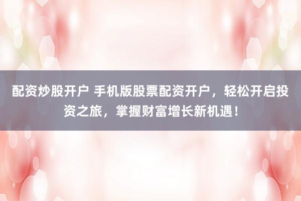 配资炒股开户 手机版股票配资开户，轻松开启投资之旅，掌握财富增长新机遇！