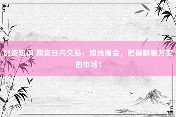配资知识 期货日内交易：短线掘金，把握瞬息万变的市场！