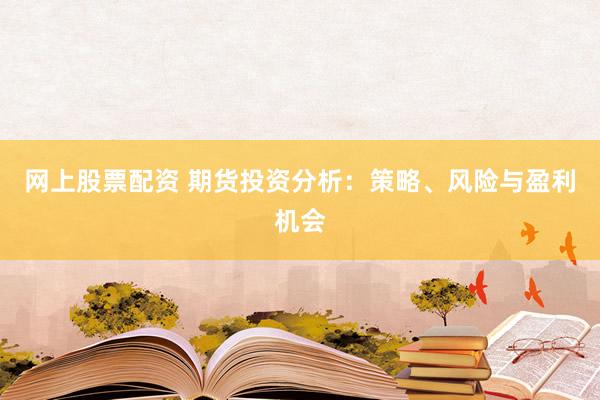 网上股票配资 期货投资分析：策略、风险与盈利机会