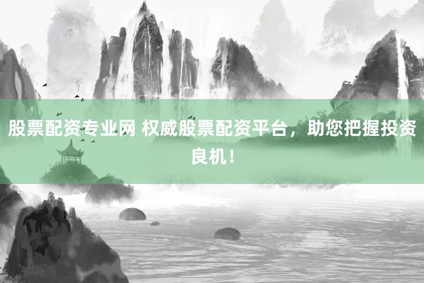 股票配资专业网 权威股票配资平台，助您把握投资良机！