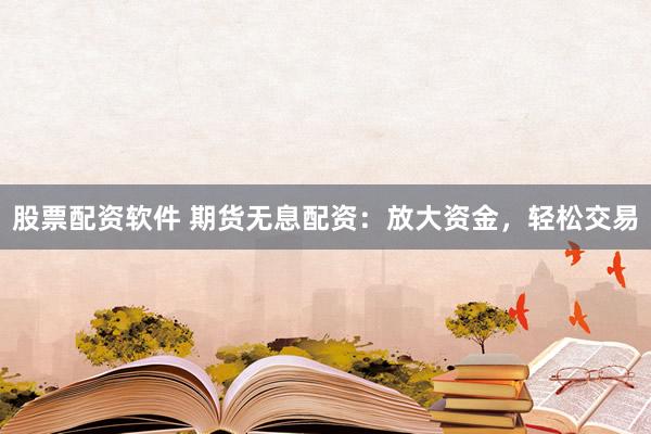 股票配资软件 期货无息配资：放大资金，轻松交易