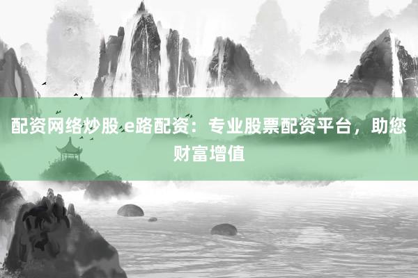 配资网络炒股 e路配资：专业股票配资平台，助您财富增值