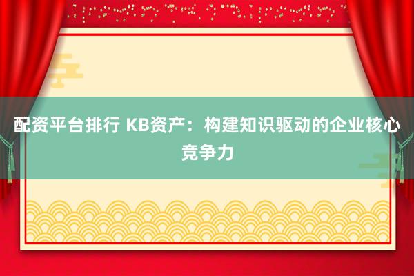 配资平台排行 KB资产：构建知识驱动的企业核心竞争力