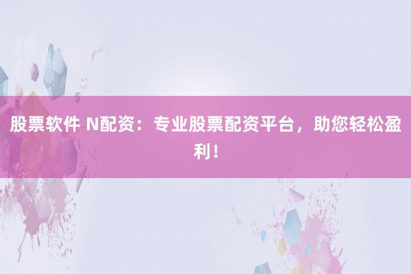 股票软件 N配资：专业股票配资平台，助您轻松盈利！