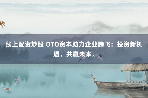 线上配资炒股 OTO资本助力企业腾飞：投资新机遇，共赢未来。