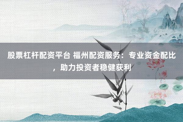 股票杠杆配资平台 福州配资服务：专业资金配比，助力投资者稳健获利