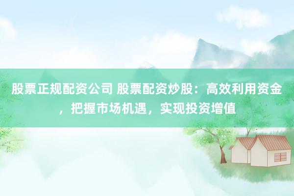 股票正规配资公司 股票配资炒股：高效利用资金，把握市场机遇，实现投资增值