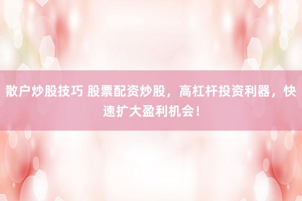 散户炒股技巧 股票配资炒股，高杠杆投资利器，快速扩大盈利机会！