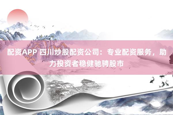 配资APP 四川炒股配资公司：专业配资服务，助力投资者稳健驰骋股市