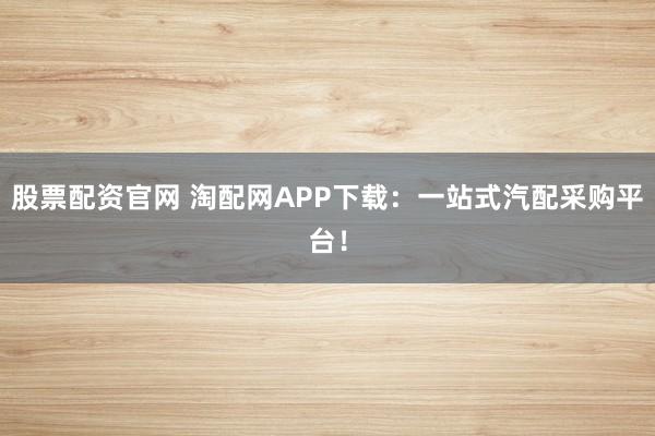 股票配资官网 淘配网APP下载：一站式汽配采购平台！