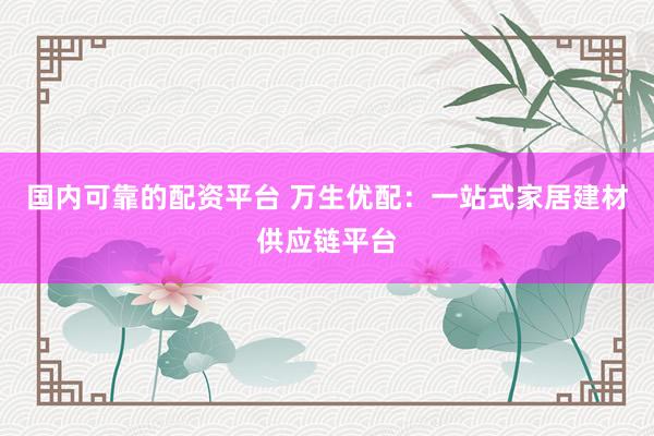 国内可靠的配资平台 万生优配：一站式家居建材供应链平台