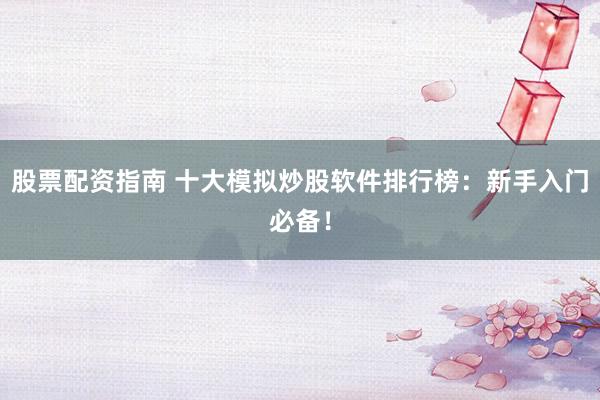 股票配资指南 十大模拟炒股软件排行榜：新手入门必备！