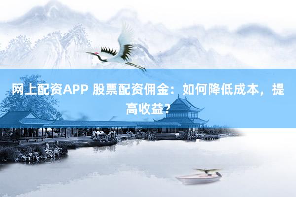 网上配资APP 股票配资佣金：如何降低成本，提高收益？