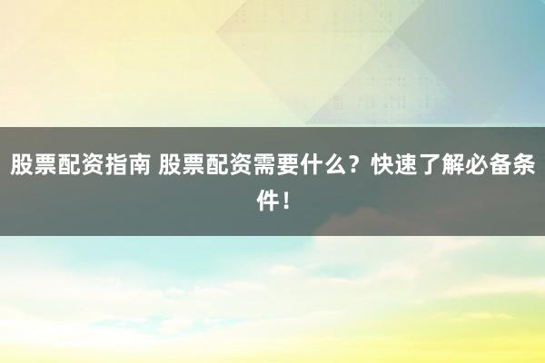 股票配资指南 股票配资需要什么？快速了解必备条件！
