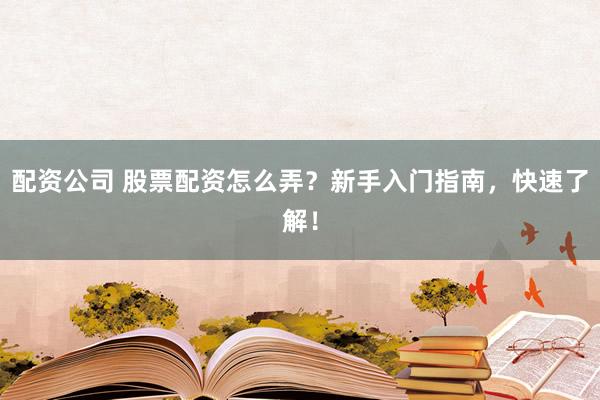 配资公司 股票配资怎么弄？新手入门指南，快速了解！