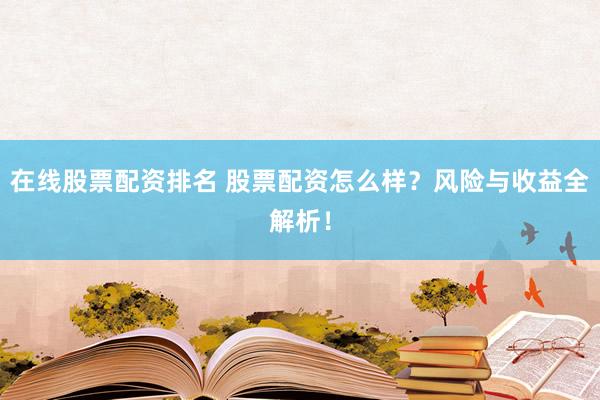 在线股票配资排名 股票配资怎么样？风险与收益全解析！