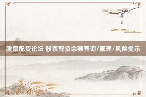 股票配资论坛 股票配资余额查询/管理/风险提示