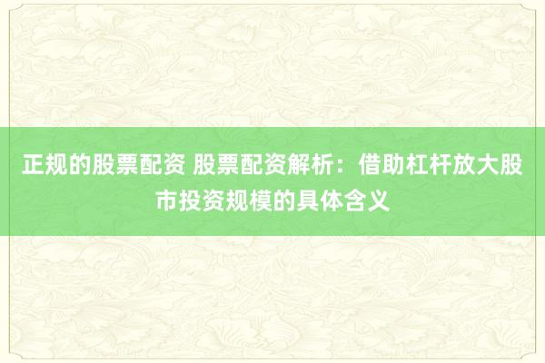 正规的股票配资 股票配资解析：借助杠杆放大股市投资规模的具体含义