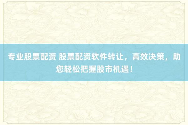 专业股票配资 股票配资软件转让，高效决策，助您轻松把握股市机遇！