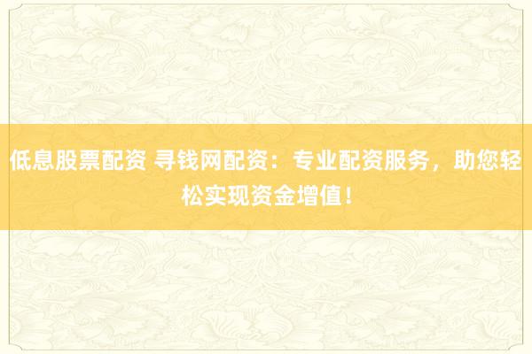 低息股票配资 寻钱网配资：专业配资服务，助您轻松实现资金增值！