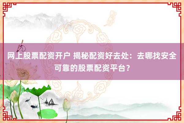 网上股票配资开户 揭秘配资好去处：去哪找安全可靠的股票配资平台？