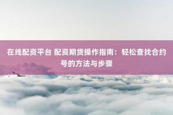 在线配资平台 配资期货操作指南：轻松查找合约号的方法与步骤