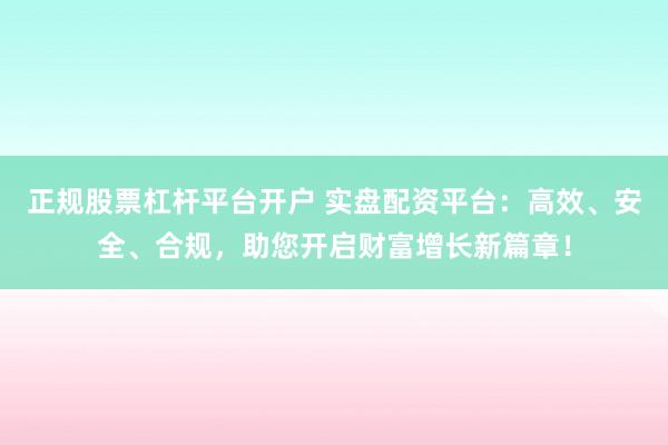 正规股票杠杆平台开户 实盘配资平台：高效、安全、合规，助您开启财富增长新篇章！