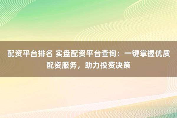 配资平台排名 实盘配资平台查询：一键掌握优质配资服务，助力投资决策