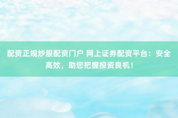 配资正规炒股配资门户 网上证券配资平台：安全高效，助您把握投资良机！